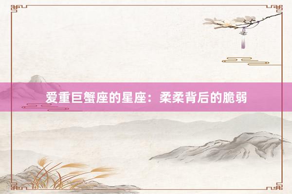 爱重巨蟹座的星座：柔柔背后的脆弱